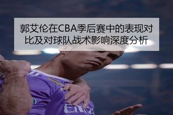 郭艾伦在CBA季后赛中的表现对比及对球队战术影响深度分析