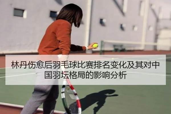 林丹伤愈后羽毛球比赛排名变化及其对中国羽坛格局的影响分析